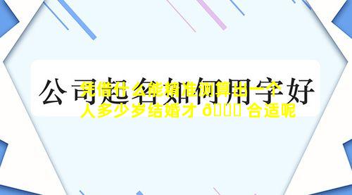 凭借什么能精准测算出一个人多少岁结婚才 🐈 合适呢
